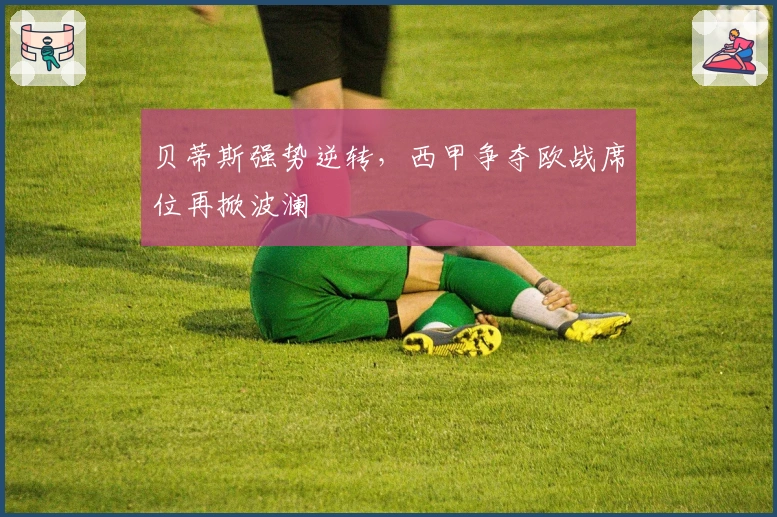 贝蒂斯强势逆转，西甲争夺欧战席位再掀波澜