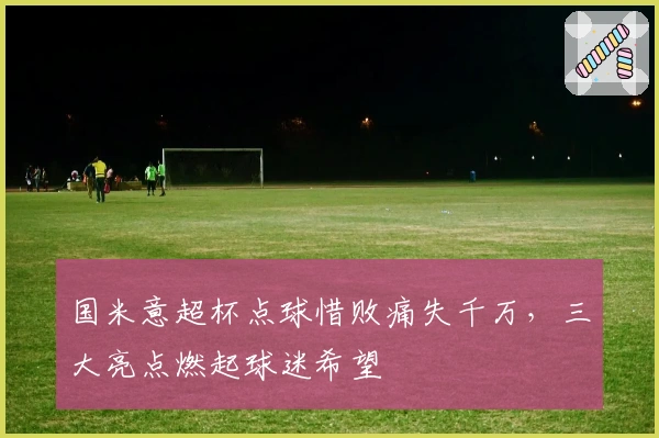 国米意超杯点球惜败痛失千万，三大亮点燃起球迷希望