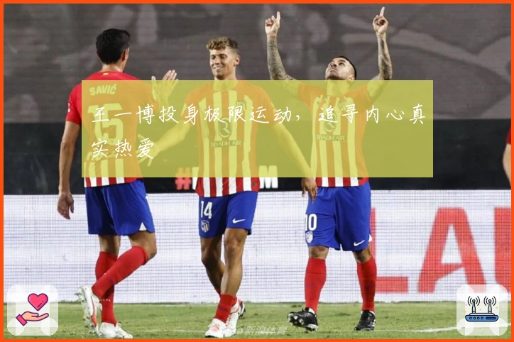 王一博投身极限运动，追寻内心真实热爱