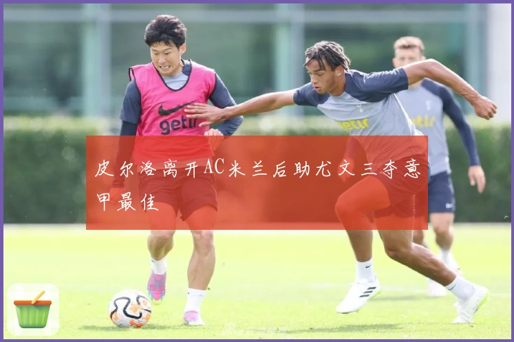 皮尔洛离开AC米兰后助尤文三夺意甲最佳