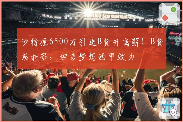 沙特愿6500万引进B费开高薪！B费或拒签，坦言梦想西甲效力