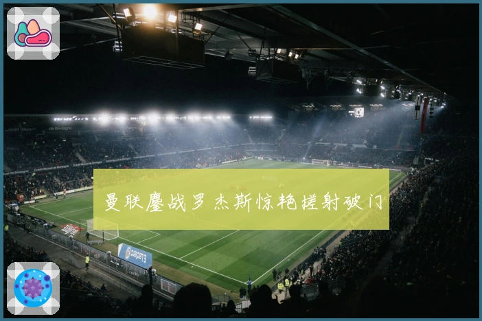 曼联鏖战罗杰斯惊艳搓射破门