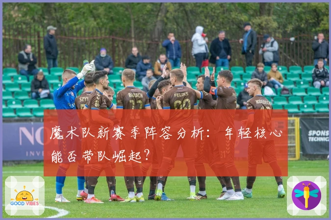 魔术队新赛季阵容分析：年轻核心能否带队崛起？
