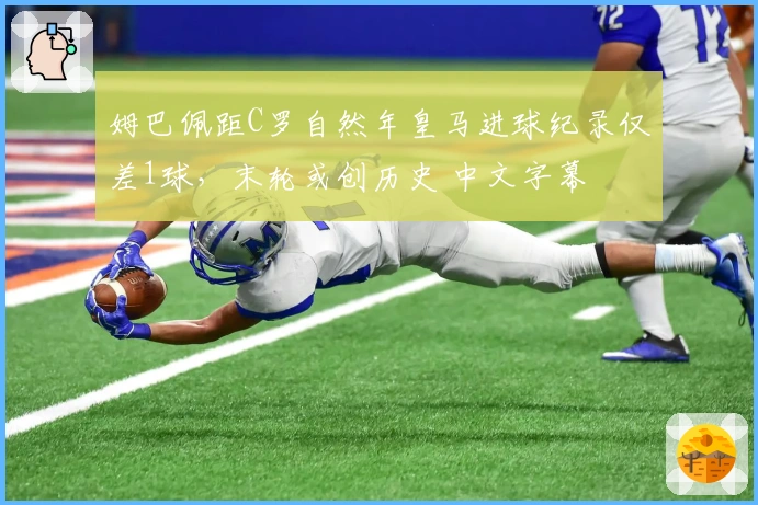 姆巴佩距C罗自然年皇马进球纪录仅差1球，末轮或创历史 中文字幕