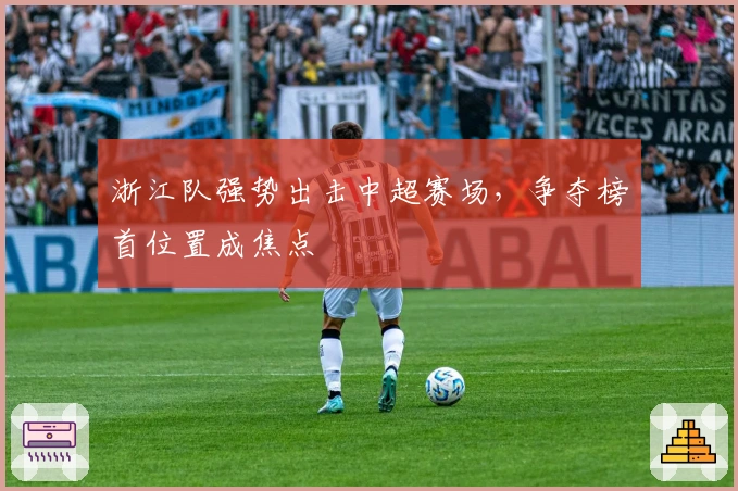 浙江队强势出击中超赛场，争夺榜首位置成焦点