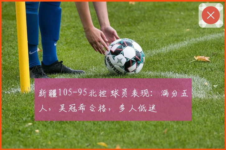 新疆105-95北控 球员表现：满分五人，吴冠希合格，多人低迷