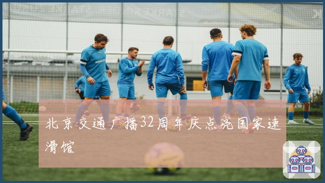 北京交通广播32周年庆点亮国家速滑馆