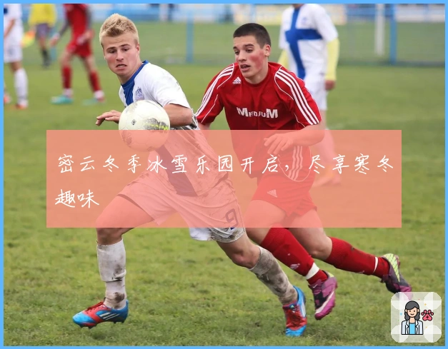 密云冬季冰雪乐园开启，尽享寒冬趣味