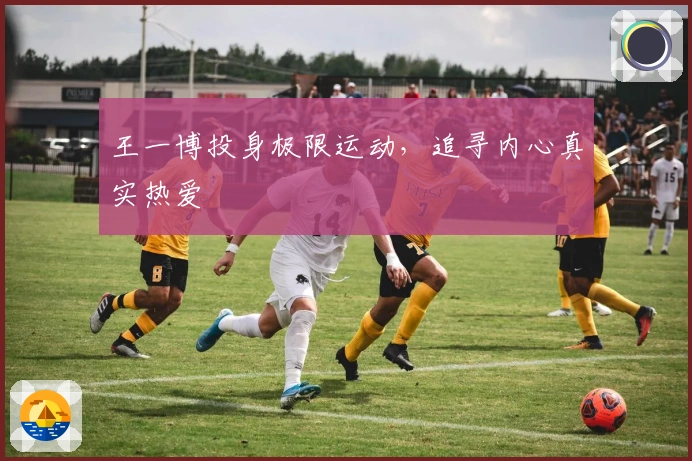 王一博投身极限运动，追寻内心真实热爱