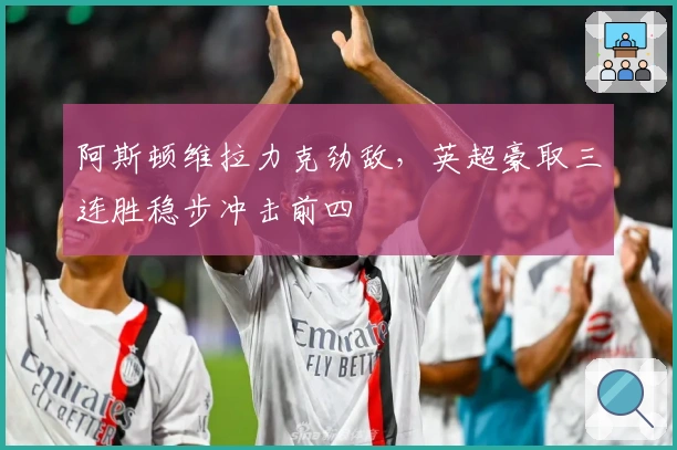阿斯顿维拉力克劲敌，英超豪取三连胜稳步冲击前四