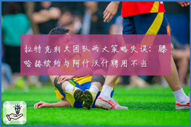 拉特克利夫团队两大策略失误：滕哈赫续约与阿什沃什聘用不当