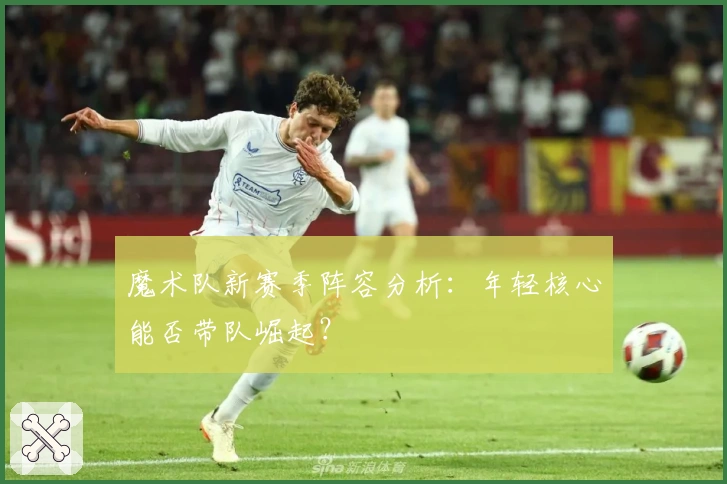 魔术队新赛季阵容分析：年轻核心能否带队崛起？