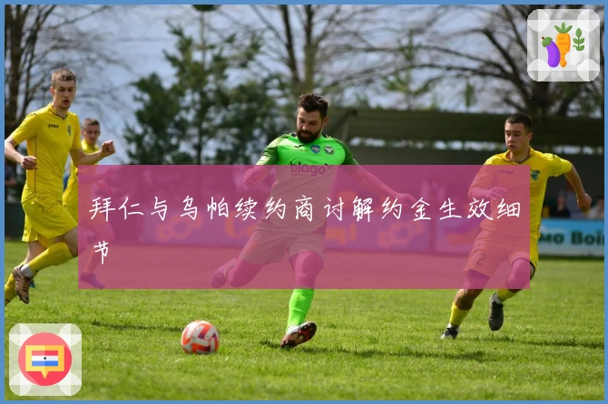 拜仁与乌帕续约商讨解约金生效细节