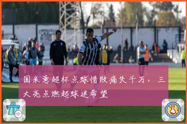 国米意超杯点球惜败痛失千万，三大亮点燃起球迷希望