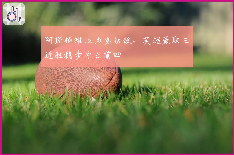 阿斯顿维拉力克劲敌，英超豪取三连胜稳步冲击前四