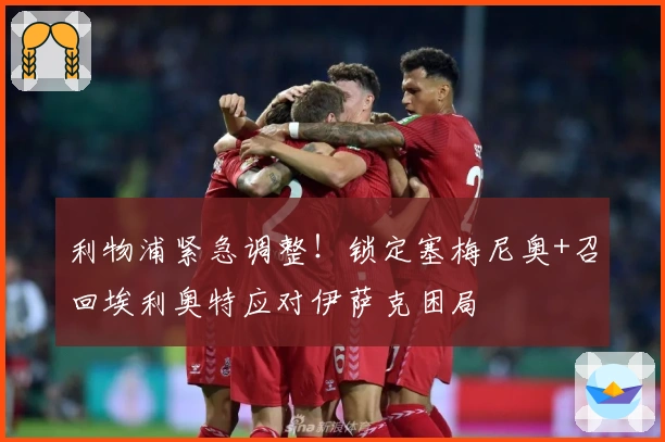 利物浦紧急调整！锁定塞梅尼奥+召回埃利奥特应对伊萨克困局