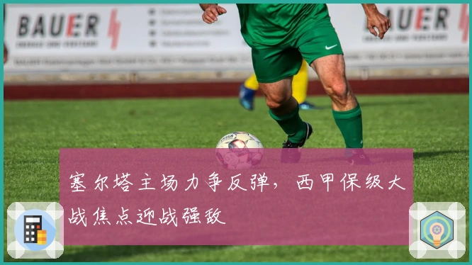 塞尔塔主场力争反弹，西甲保级大战焦点迎战强敌