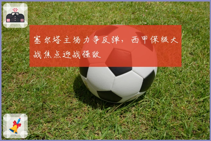 塞尔塔主场力争反弹，西甲保级大战焦点迎战强敌