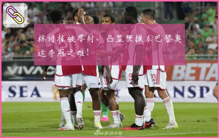 林诗栋被零封，凸显樊振东巴黎奥运夺冠之难！