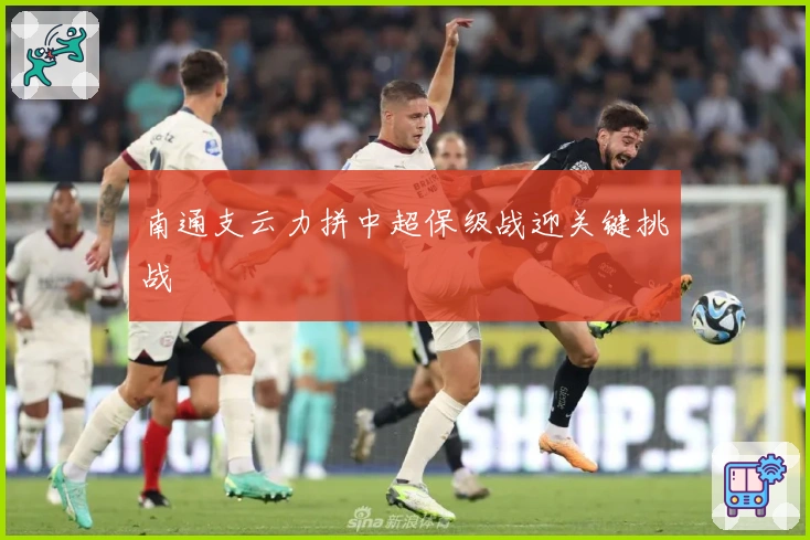 南通支云力拼中超保级战迎关键挑战